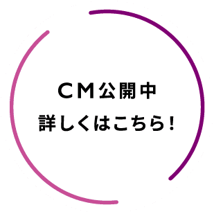 CM公開中 詳しくはこちらから！
