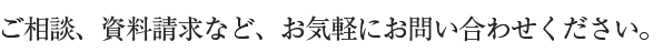 ご相談、資料請求など、お気軽にお問い合わせください。