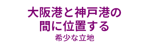 大阪港と神戸港の間に位置する希少な立地