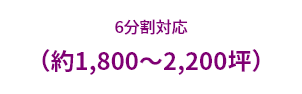 6分割対応（約1,800～2,200坪）